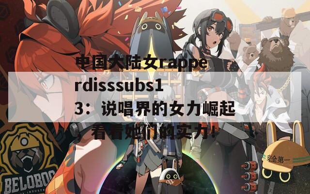 中国大陆女rapperdisssubs13：说唱界的女力崛起，看看她们的实力！