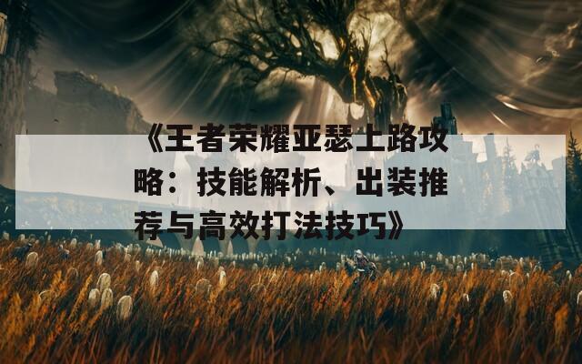 《王者荣耀亚瑟上路攻略：技能解析、出装推荐与高效打法技巧》