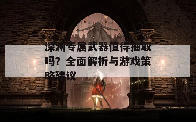 深渊专属武器值得抽取吗？全面解析与游戏策略建议