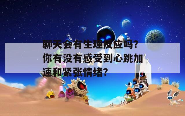 聊天会有生理反应吗？你有没有感受到心跳加速和紧张情绪？