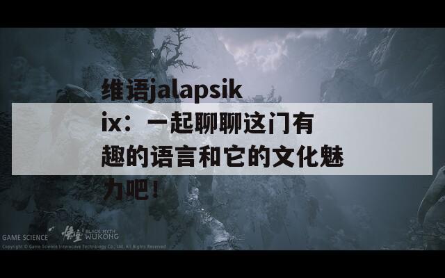 维语jalapsikix：一起聊聊这门有趣的语言和它的文化魅力吧！