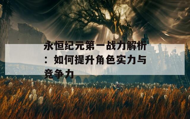 永恒纪元第一战力解析：如何提升角色实力与竞争力