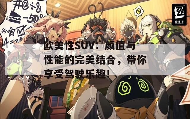 欧美性SUV：颜值与性能的完美结合，带你享受驾驶乐趣！