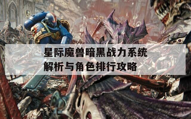 星际魔兽暗黑战力系统解析与角色排行攻略