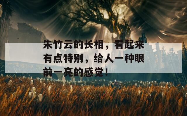 朱竹云的长相，看起来有点特别，给人一种眼前一亮的感觉！