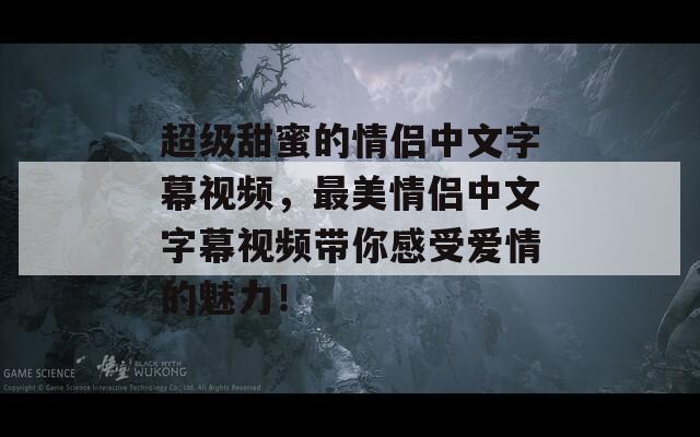 超级甜蜜的情侣中文字幕视频，最美情侣中文字幕视频带你感受爱情的魅力！