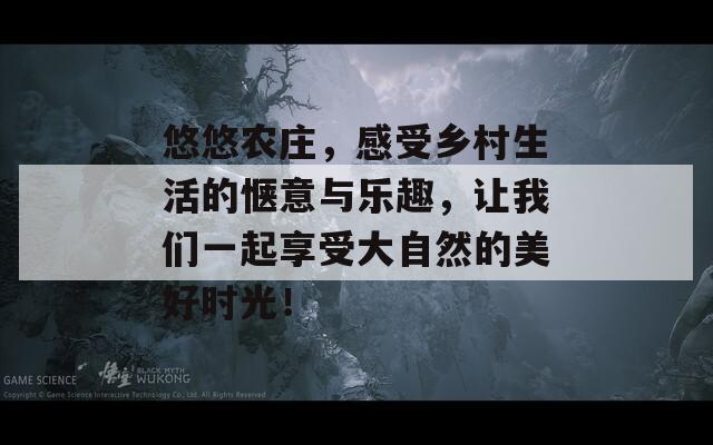 悠悠农庄，感受乡村生活的惬意与乐趣，让我们一起享受大自然的美好时光！