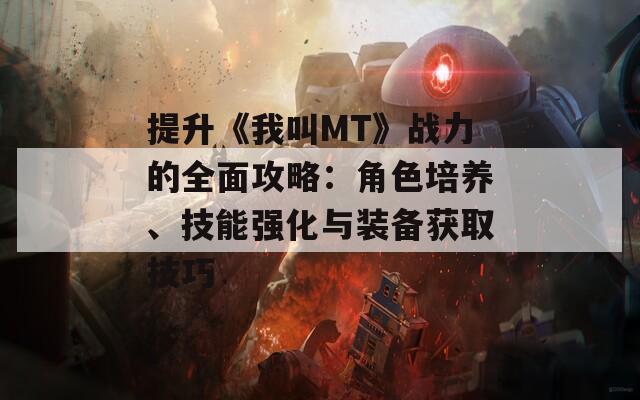 提升《我叫MT》战力的全面攻略：角色培养、技能强化与装备获取技巧