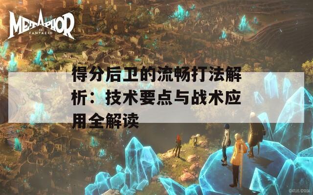 得分后卫的流畅打法解析：技术要点与战术应用全解读