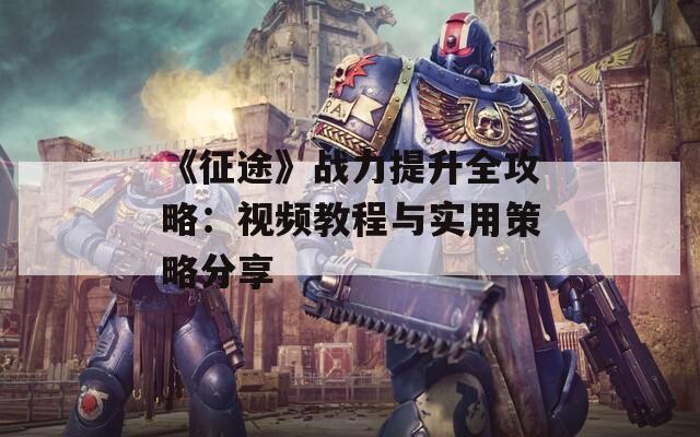 《征途》战力提升全攻略：视频教程与实用策略分享