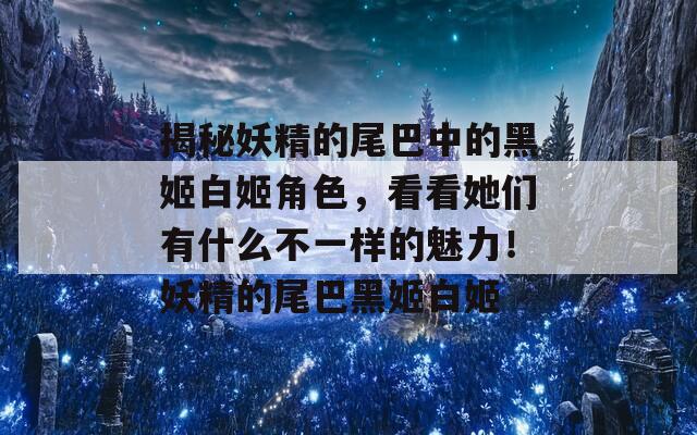 揭秘妖精的尾巴中的黑姬白姬角色，看看她们有什么不一样的魅力！妖精的尾巴黑姬白姬