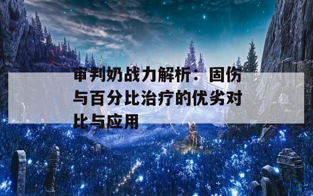 审判奶战力解析：固伤与百分比治疗的优劣对比与应用