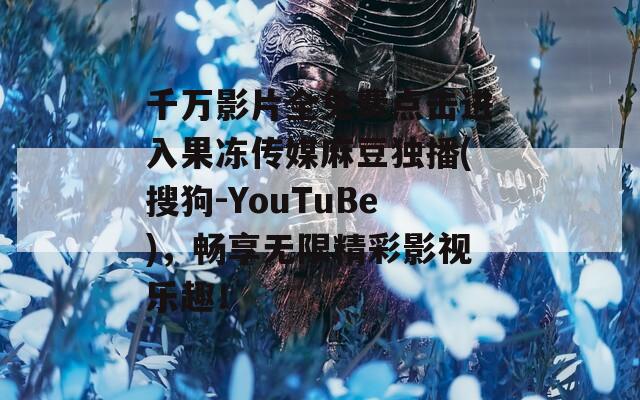 千万影片全免费点击进入果冻传媒麻豆独播(搜狗-YouTuBe)，畅享无限精彩影视乐趣！