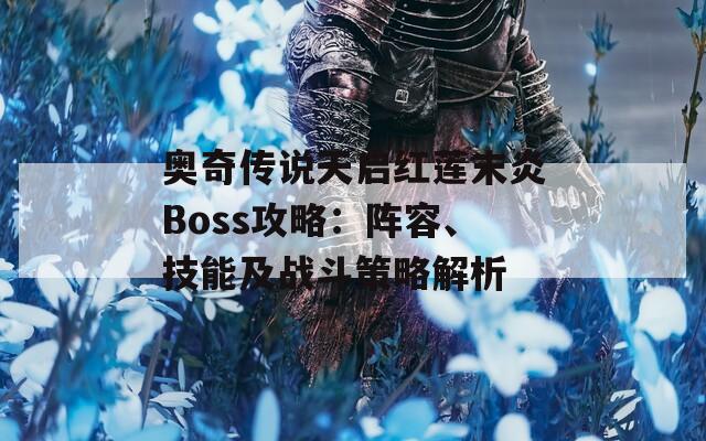 奥奇传说天启红莲末炎Boss攻略：阵容、技能及战斗策略解析