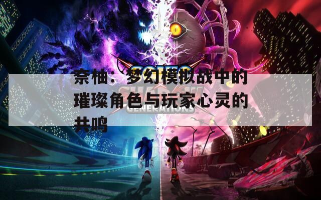 奈柚：梦幻模拟战中的璀璨角色与玩家心灵的共鸣