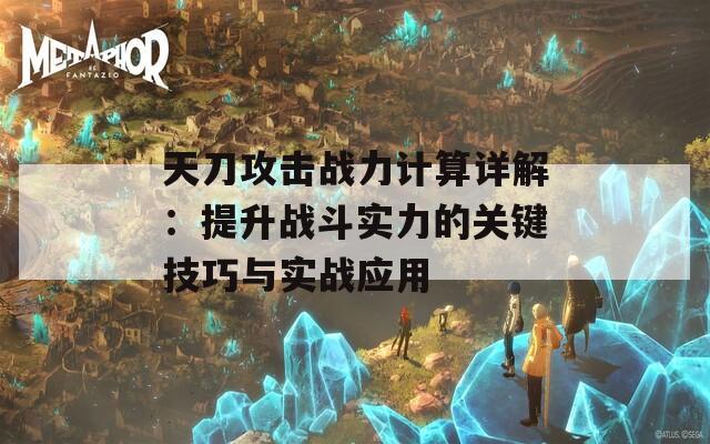 天刀攻击战力计算详解：提升战斗实力的关键技巧与实战应用