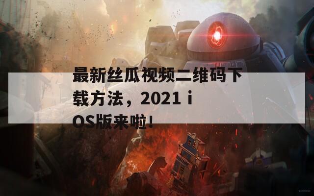 最新丝瓜视频二维码下载方法，2021 iOS版来啦！