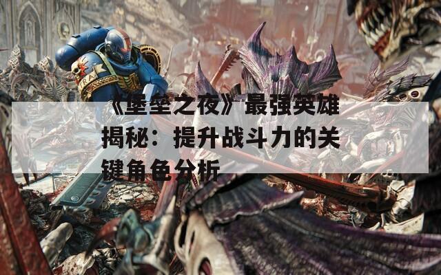 《堡垒之夜》最强英雄揭秘：提升战斗力的关键角色分析