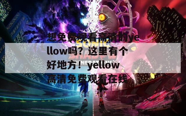 想免费观看高清的yellow吗？这里有个好地方！yellow高清免费观看在线