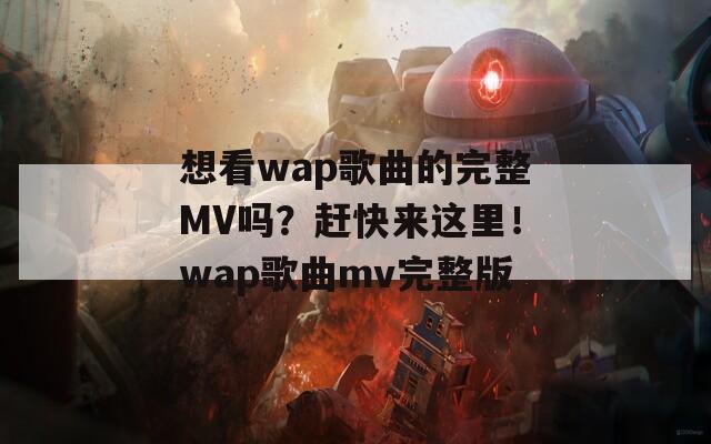 想看wap歌曲的完整MV吗？赶快来这里！wap歌曲mv完整版