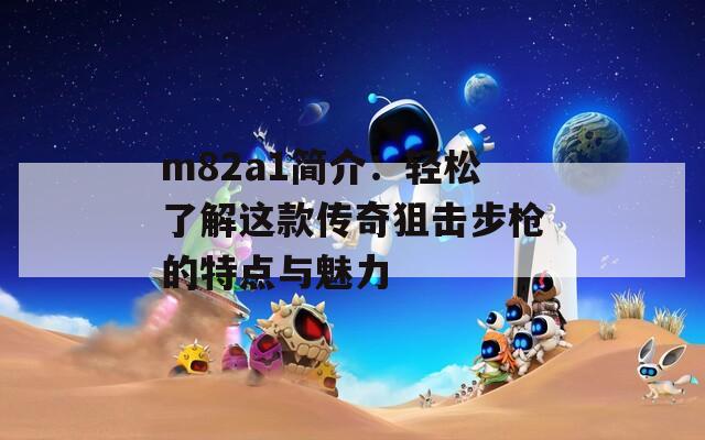 m82a1简介：轻松了解这款传奇狙击步枪的特点与魅力