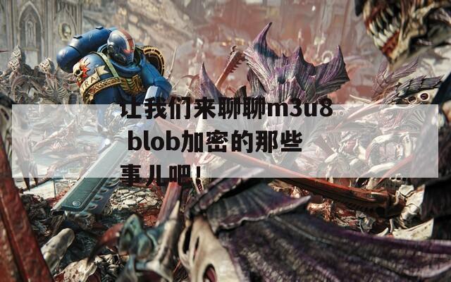 让我们来聊聊m3u8 blob加密的那些事儿吧！