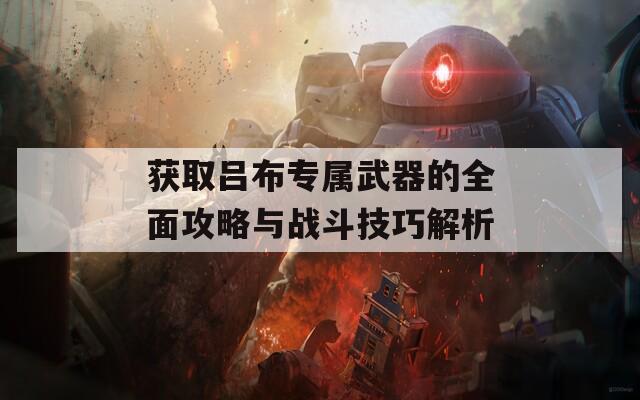 获取吕布专属武器的全面攻略与战斗技巧解析