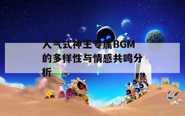 人气式神王专属BGM的多样性与情感共鸣分析