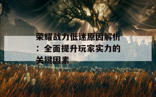 荣耀战力低迷原因解析：全面提升玩家实力的关键因素