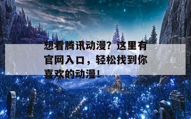 想看腾讯动漫？这里有官网入口，轻松找到你喜欢的动漫！