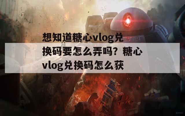 想知道糖心vlog兑换码要怎么弄吗？糖心vlog兑换码怎么获取