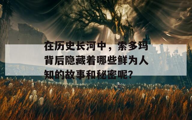 在历史长河中，索多玛背后隐藏着哪些鲜为人知的故事和秘密呢？