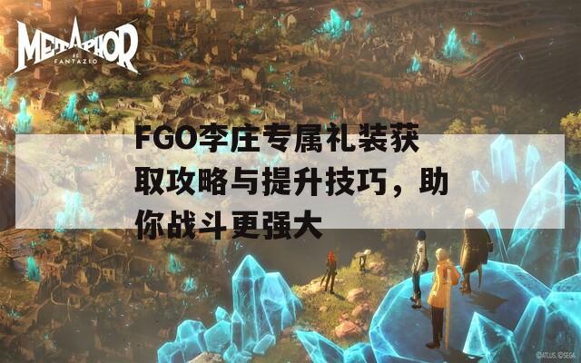 FGO李庄专属礼装获取攻略与提升技巧，助你战斗更强大