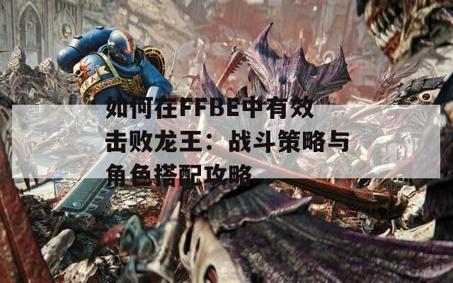 如何在FFBE中有效击败龙王：战斗策略与角色搭配攻略