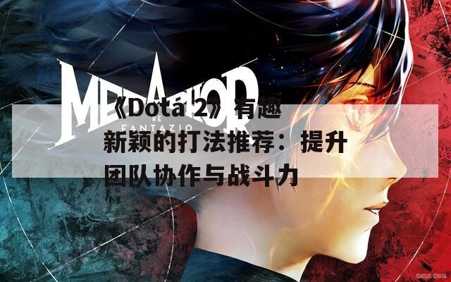 《Dota 2》有趣新颖的打法推荐：提升团队协作与战斗力