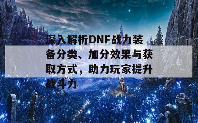 深入解析DNF战力装备分类、加分效果与获取方式，助力玩家提升战斗力