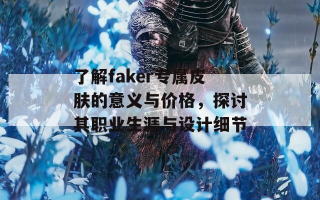 了解faker专属皮肤的意义与价格，探讨其职业生涯与设计细节