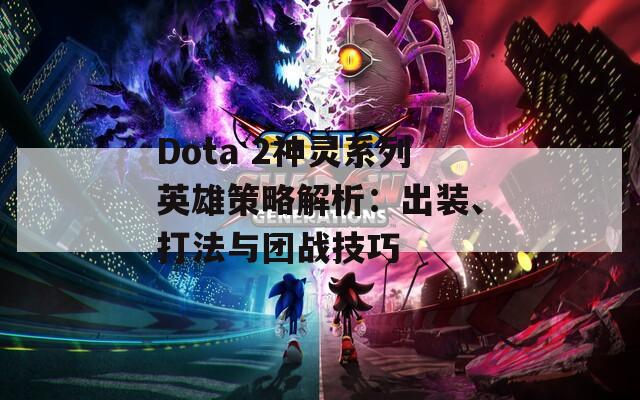 Dota 2神灵系列英雄策略解析：出装、打法与团战技巧