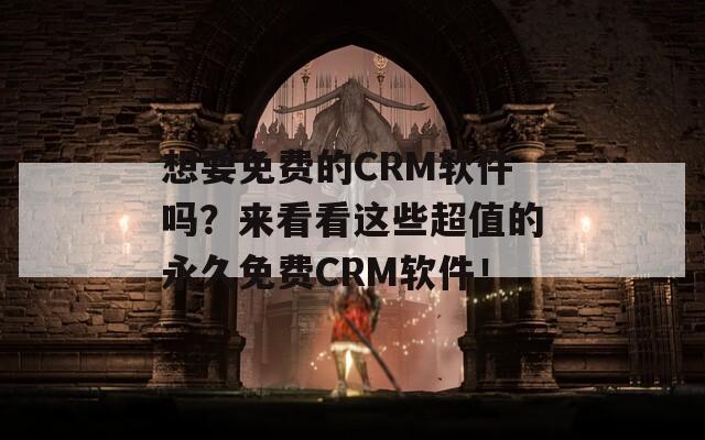 想要免费的CRM软件吗？来看看这些超值的永久免费CRM软件！