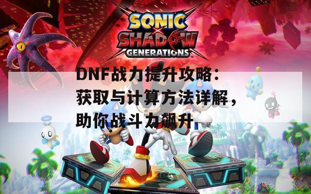 DNF战力提升攻略：获取与计算方法详解，助你战斗力飙升