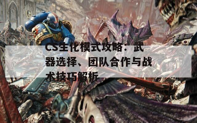 CS生化模式攻略：武器选择、团队合作与战术技巧解析