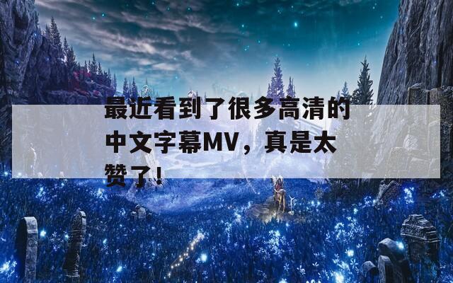 最近看到了很多高清的中文字幕MV，真是太赞了！