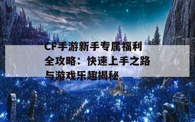 CF手游新手专属福利全攻略：快速上手之路与游戏乐趣揭秘