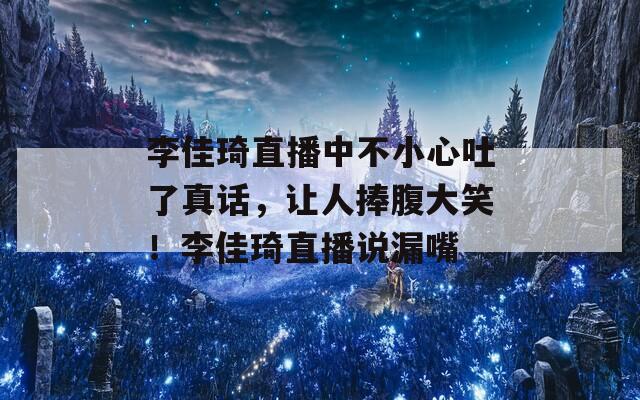 李佳琦直播中不小心吐了真话，让人捧腹大笑！李佳琦直播说漏嘴