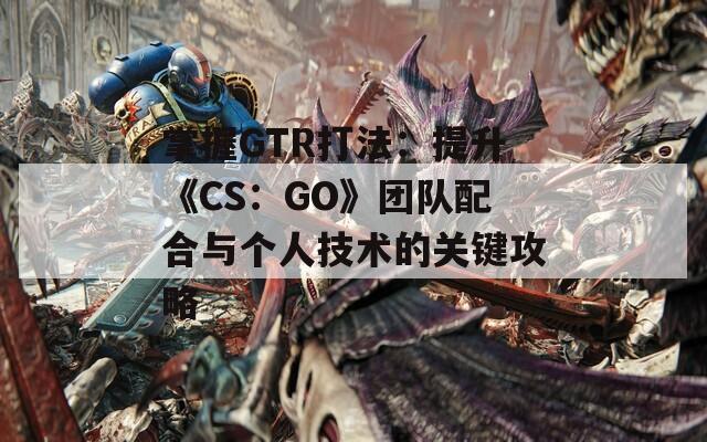 掌握GTR打法：提升《CS：GO》团队配合与个人技术的关键攻略