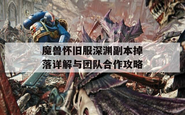 魔兽怀旧服深渊副本掉落详解与团队合作攻略