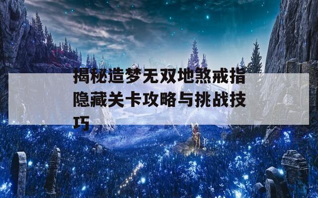 揭秘造梦无双地煞戒指隐藏关卡攻略与挑战技巧