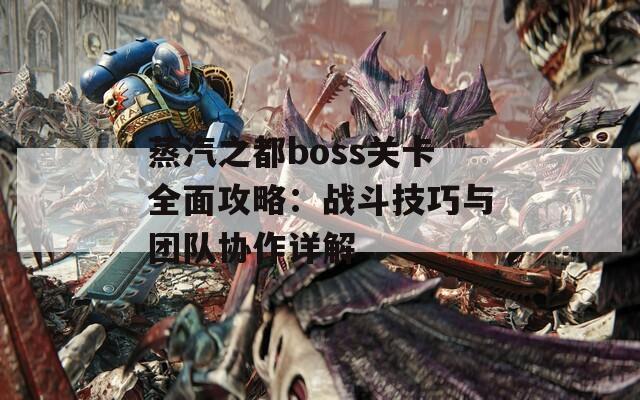 蒸汽之都boss关卡全面攻略：战斗技巧与团队协作详解