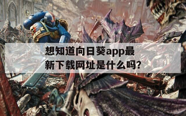 想知道向日葵app最新下载网址是什么吗？