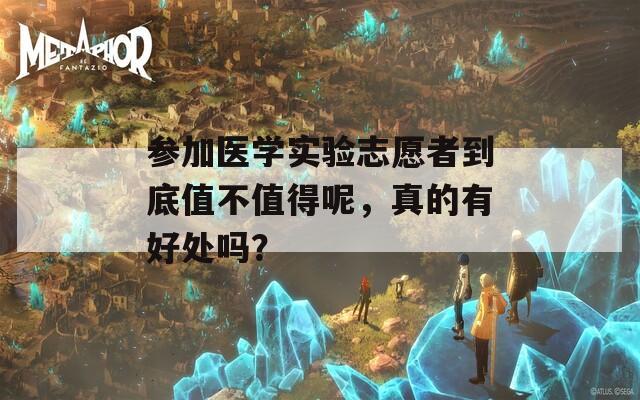 参加医学实验志愿者到底值不值得呢，真的有好处吗？